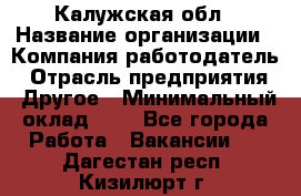 Калужская обл › Название организации ­ Компания-работодатель › Отрасль предприятия ­ Другое › Минимальный оклад ­ 1 - Все города Работа » Вакансии   . Дагестан респ.,Кизилюрт г.